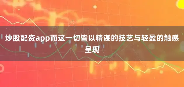 炒股配资app而这一切皆以精湛的技艺与轻盈的触感呈现