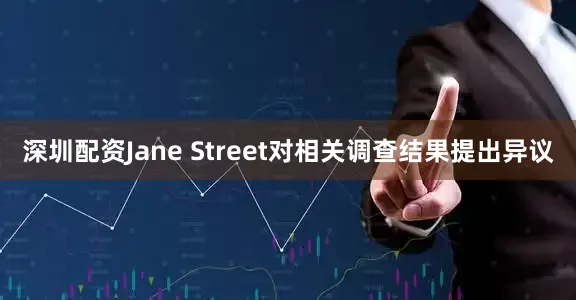 深圳配资Jane Street对相关调查结果提出异议