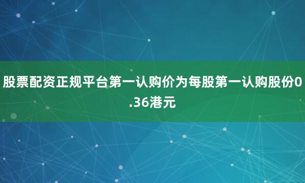 股票配资正规平台第一认购价为每股第一认购股份0.36港元