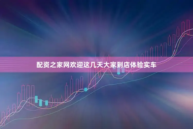 配资之家网欢迎这几天大家到店体验实车