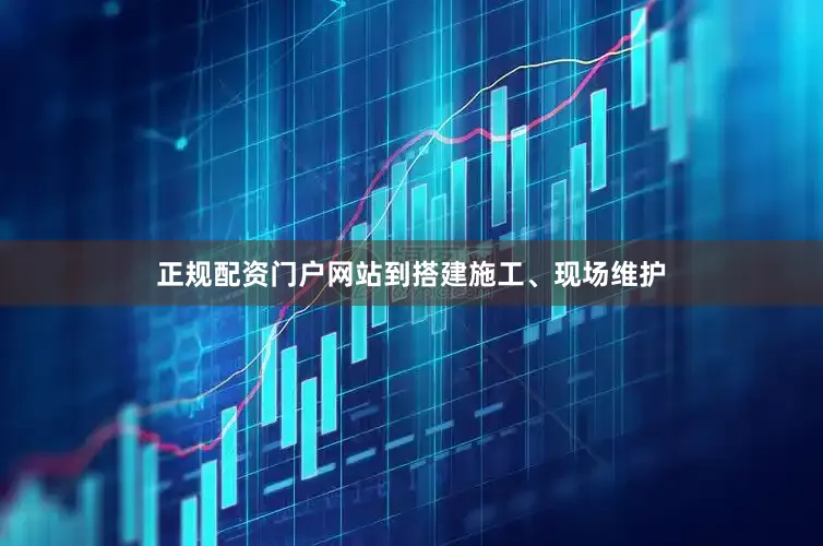 正规配资门户网站到搭建施工、现场维护
