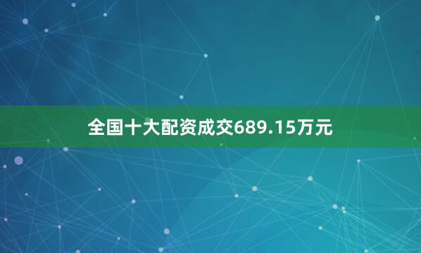 全国十大配资成交689.15万元