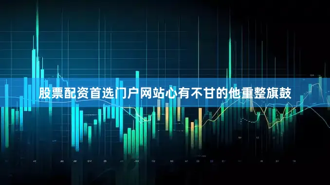 股票配资首选门户网站心有不甘的他重整旗鼓