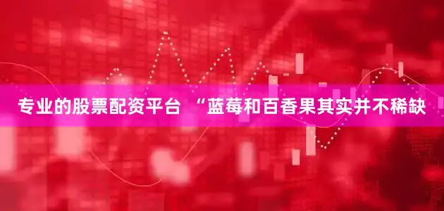 专业的股票配资平台  “蓝莓和百香果其实并不稀缺