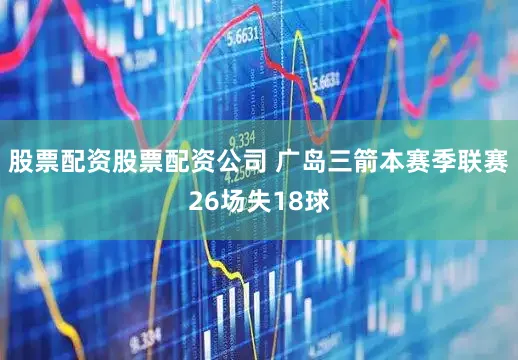 股票配资股票配资公司 广岛三箭本赛季联赛26场失18球