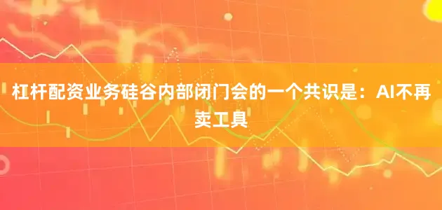 杠杆配资业务硅谷内部闭门会的一个共识是：AI不再卖工具