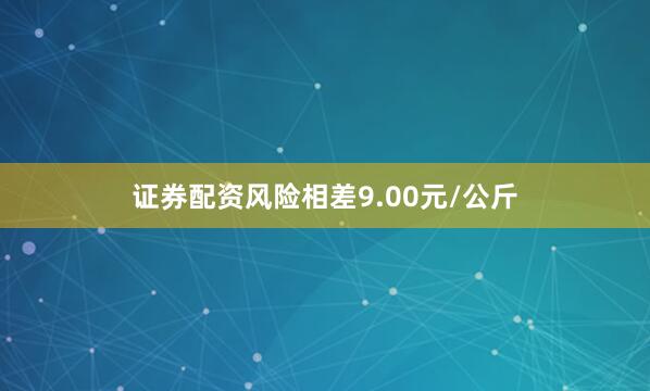 证券配资风险相差9.00元/公斤