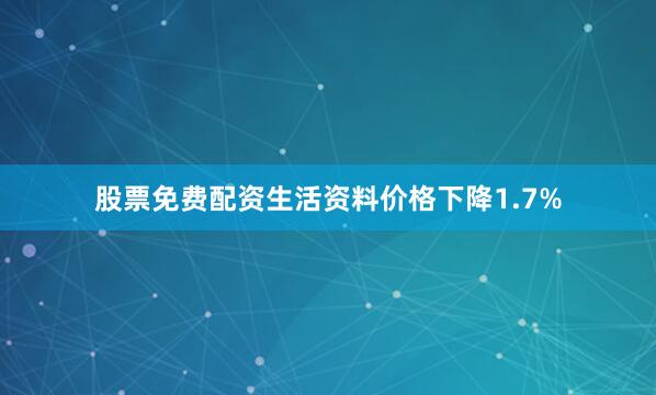 股票免费配资生活资料价格下降1.7%