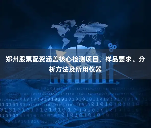 郑州股票配资涵盖核心检测项目、样品要求、分析方法及所用仪器