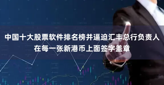 中国十大股票软件排名榜并逼迫汇丰总行负责人在每一张新港币上面签字盖章