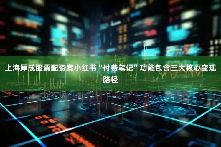上海厚成股票配资案小红书“付费笔记”功能包含三大核心变现路径