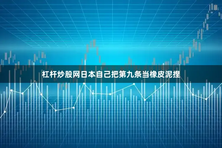 杠杆炒股网日本自己把第九条当橡皮泥捏