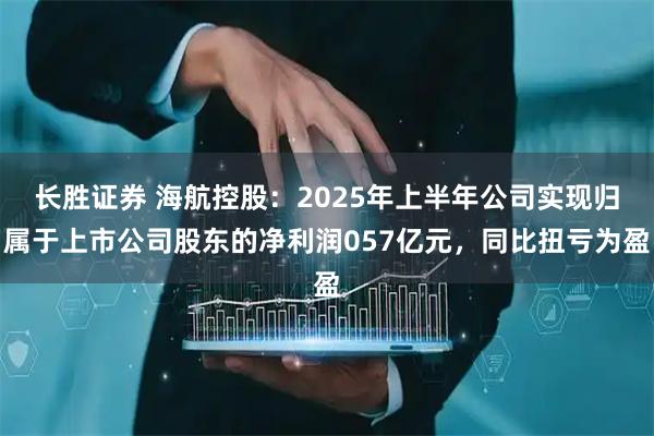 长胜证券 海航控股：2025年上半年公司实现归属于上市公司股东的净利润057亿元，同比扭亏为盈