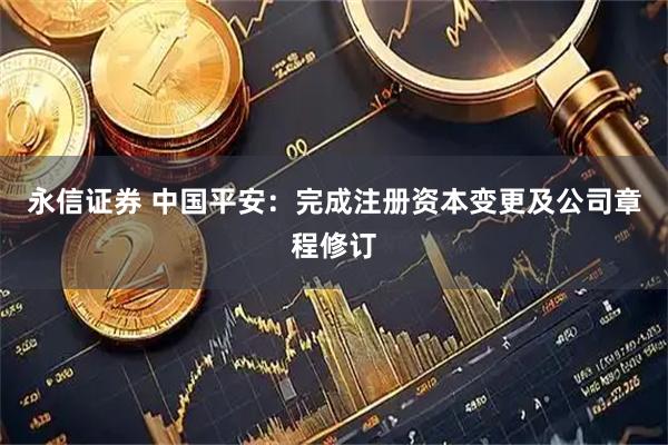 永信证券 中国平安：完成注册资本变更及公司章程修订