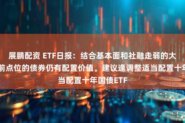 展鵬配资 ETF日报：结合基本面和社融走弱的大背景，目前点位的债券仍有配置价值。建议逢调整适当配置十年国债ETF