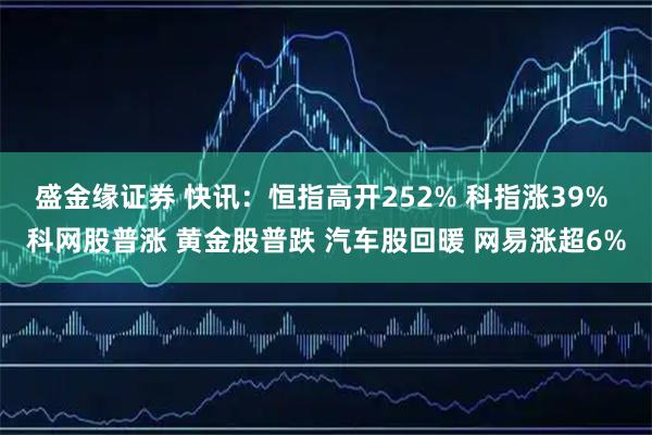 盛金缘证券 快讯：恒指高开252% 科指涨39% 科网股普涨 黄金股普跌 汽车股回暖 网易涨超6%