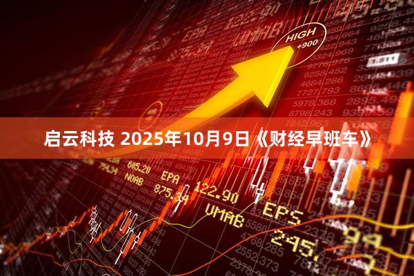 启云科技 2025年10月9日《财经早班车》