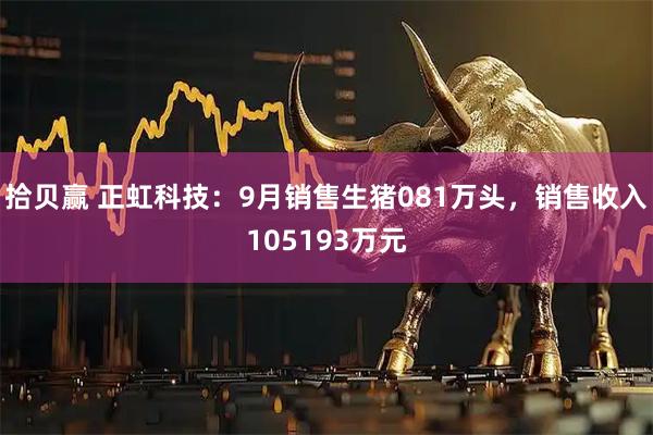 拾贝赢 正虹科技：9月销售生猪081万头，销售收入105193万元