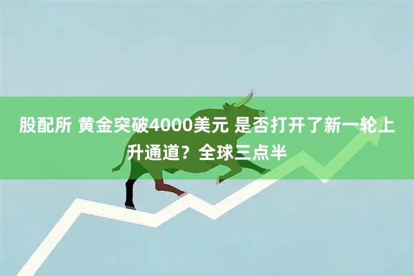 股配所 黄金突破4000美元 是否打开了新一轮上升通道？全球三点半