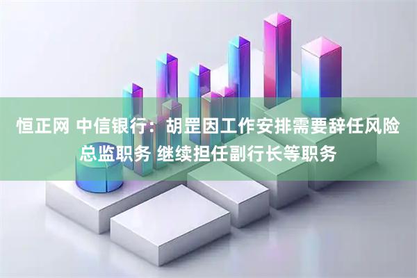 恒正网 中信银行：胡罡因工作安排需要辞任风险总监职务 继续担任副行长等职务