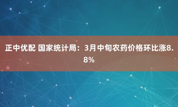 正中优配 国家统计局：3月中旬农药价格环比涨8.8%