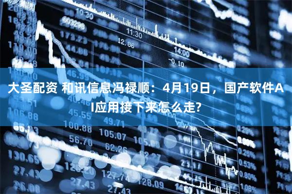 大圣配资 和讯信息冯禄顺：4月19日，国产软件AI应用接下来怎么走?