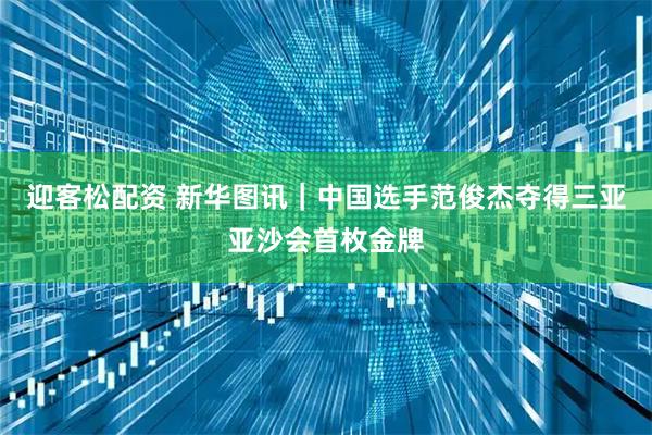迎客松配资 新华图讯｜中国选手范俊杰夺得三亚亚沙会首枚金牌