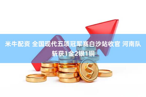 米牛配资 全国现代五项冠军赛白沙站收官 河南队斩获1金2银1铜