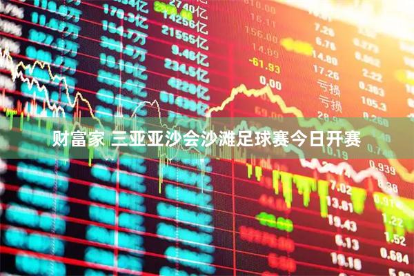 财富家 三亚亚沙会沙滩足球赛今日开赛