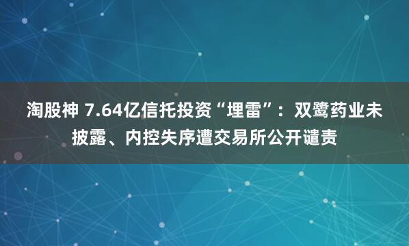 淘股神 7.64亿信托投资“埋雷”：双鹭药业未披露、内控失序遭交易所公开谴责