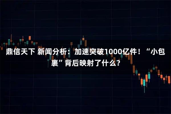 鼎信天下 新闻分析：加速突破1000亿件！“小包裹”背后映射了什么？