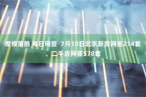 摩根策酪 每日网签  7月10日北京新房网签214套、二手房网签578套