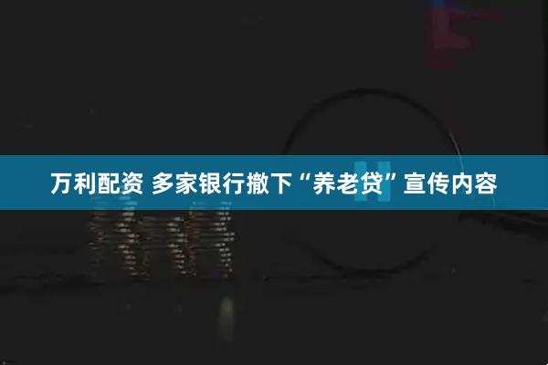 万利配资 多家银行撤下“养老贷”宣传内容