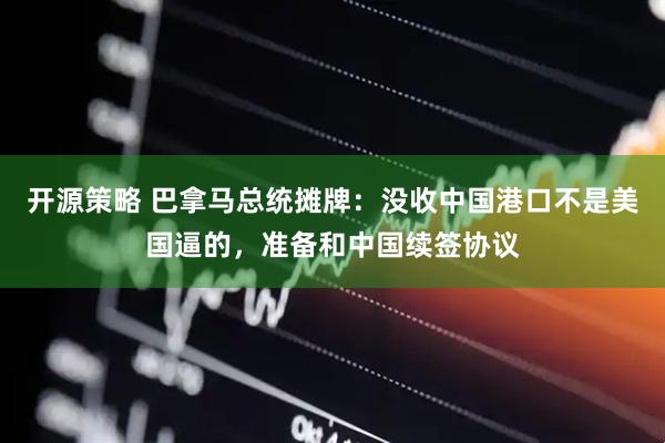 开源策略 巴拿马总统摊牌：没收中国港口不是美国逼的，准备和中国续签协议