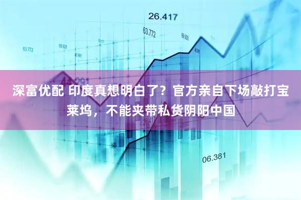 深富优配 印度真想明白了？官方亲自下场敲打宝莱坞，不能夹带私货阴阳中国