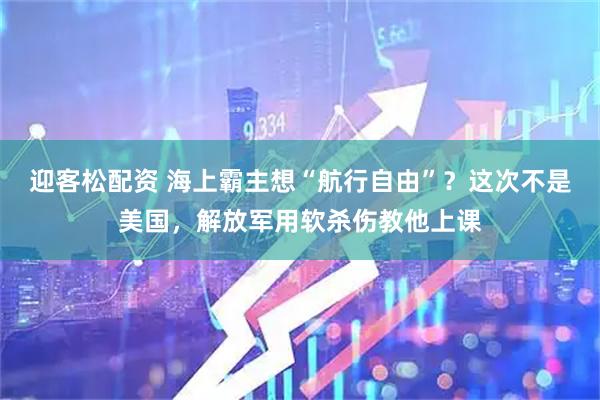 迎客松配资 海上霸主想“航行自由”？这次不是美国，解放军用软杀伤教他上课