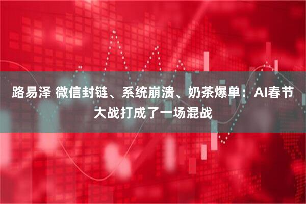 路易泽 微信封链、系统崩溃、奶茶爆单：AI春节大战打成了一场混战