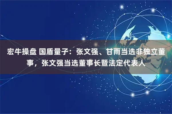 宏牛操盘 国盾量子：张文强、甘雨当选非独立董事，张文强当选董事长暨法定代表人