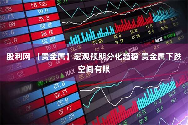 股利网 【贵金属】宏观预期分化趋稳 贵金属下跌空间有限