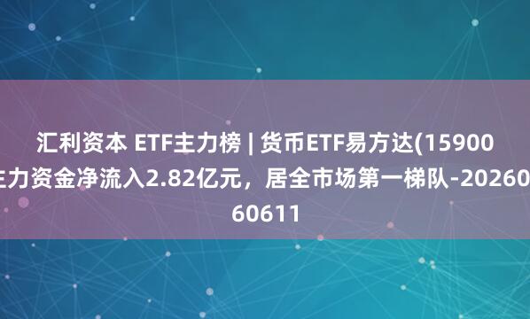 汇利资本 ETF主力榜 | 货币ETF易方达(159001)主力资金净流入2.82亿元，居全市场第一梯队-20260611
