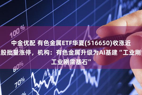 中金优配 有色金属ETF华夏(516650)收涨近2%持仓股批量涨停，机构：有色金属升级为AI基建“工业刚需基石”