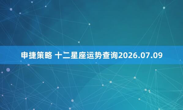 申捷策略 十二星座运势查询2026.07.09