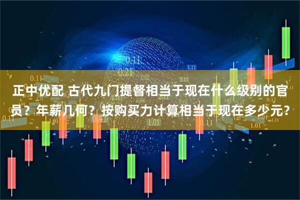 正中优配 古代九门提督相当于现在什么级别的官员？年薪几何？按购买力计算相当于现在多少元？