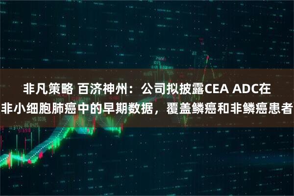 非凡策略 百济神州:公司拟披露CEA ADC在非小细胞肺癌中的早期数据,覆盖鳞癌和非鳞癌患者