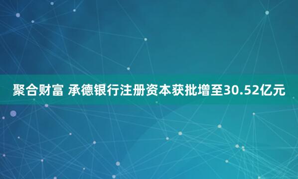 聚合财富 承德银行注册资本获批增至30.52亿元