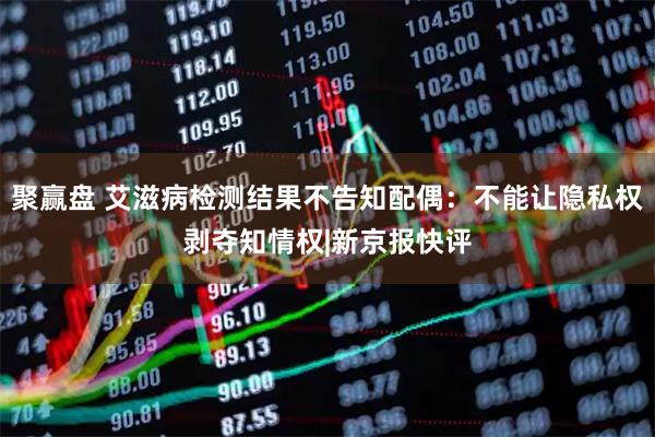 聚赢盘 艾滋病检测结果不告知配偶：不能让隐私权剥夺知情权|新京报快评
