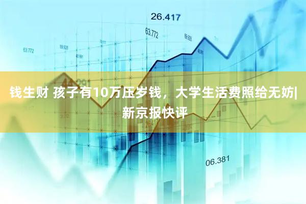 钱生财 孩子有10万压岁钱，大学生活费照给无妨| 新京报快评