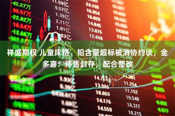 祥盛期权 儿童床铬、铅含量超标被消协约谈，金多喜：停售封存，配合整改