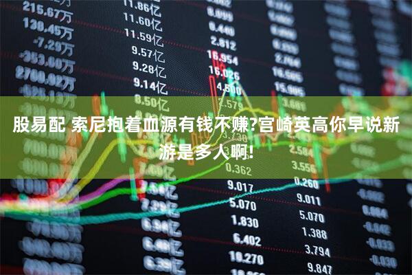 股易配 索尼抱着血源有钱不赚?宫崎英高你早说新游是多人啊!