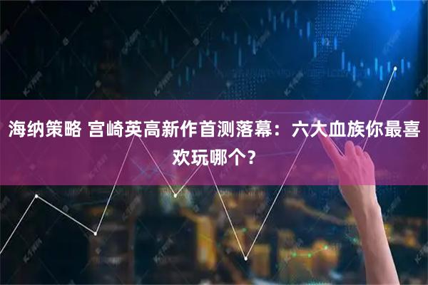 海纳策略 宫崎英高新作首测落幕：六大血族你最喜欢玩哪个？